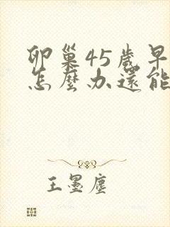 卵巢45岁早衰怎么办还能调整回来吗