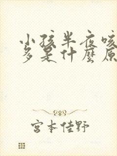 小孩半夜咳嗽痰多是什么原因