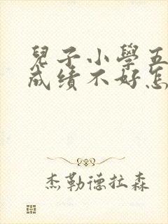 儿子小学五年级成绩不好怎么办