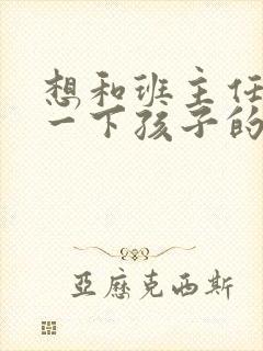 想和班主任沟通一下孩子的情况,怎么说呢