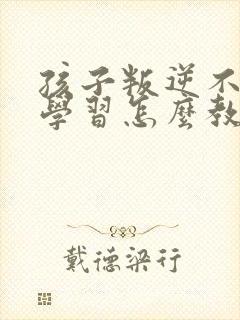 孩子叛逆不好好学习怎么教育