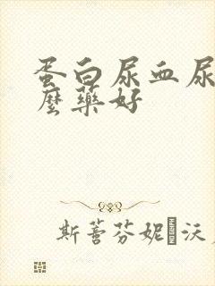 蛋白尿血尿吃什么药好