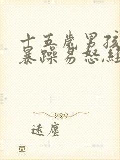 十五岁男孩脾气暴躁易怒,经常性的自残