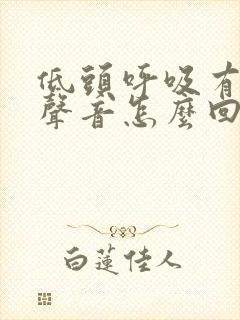 低头呼吸有呼噜声音怎么回事