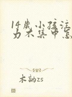 14岁小孩注意力不集中怎么回事