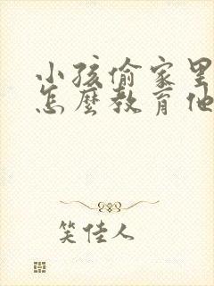 小孩偷家里的钱怎么教育他