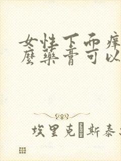 女性下面痒用什么药膏可以消炎止痒