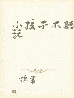 小孩子不听话贪玩