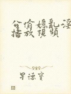 公偷媳乱淫在线播放视频