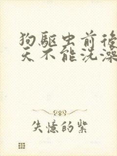 狗驱虫前后多少天不能洗澡