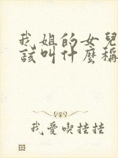 我姐的女儿我应该叫什么称呼