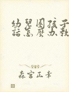 幼儿园孩子不听话怎么办教你三招