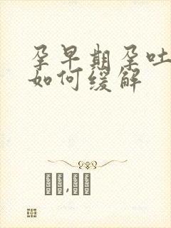 孕早期孕吐严重如何缓解