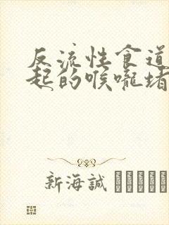 反流性食道炎引起的喉咙堵塞