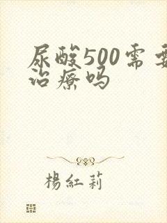 尿酸500需要治疗吗