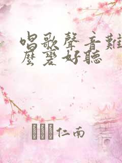 唱歌声音难听怎么变好听