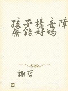 孩子构音障碍治疗能好吗