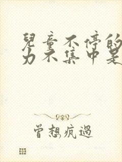 儿童不停的注意力不集中是咋回事