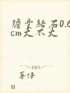 胆囊结石0.6cm大不大