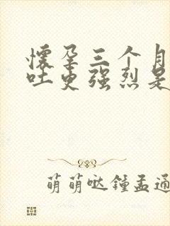 怀孕三个月后孕吐更强烈是怎么回事