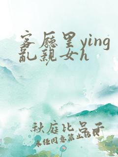 客厅里ying乱亲女h