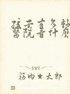 孩子有多动症在医院看什么科