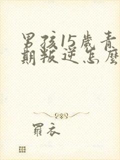 男孩15岁青春期叛逆怎么办