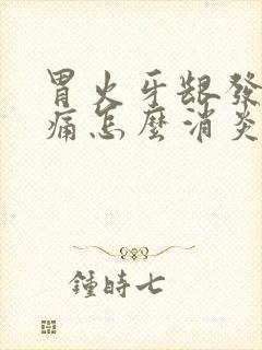 胃火牙龈发炎肿痛怎么消炎最快呢