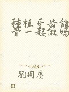 种植牙齿能和植骨一起做吗