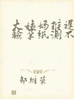 大姨妈推迟7天验孕纸测不出来