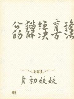 公猫绝育后乱尿的解决方法