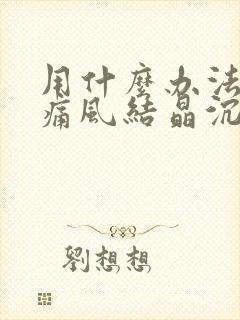 用什么办法才能痛风结晶沉积排出