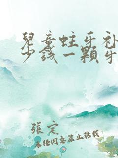 儿童蛀牙补牙多少钱一颗牙价格表2023