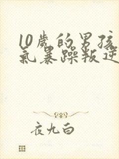 10岁的男孩脾气暴躁叛逆