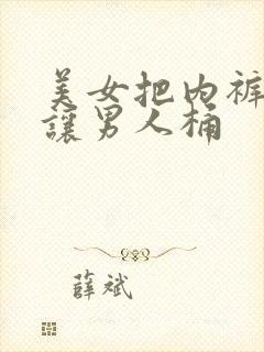 美女把内裤脱了让男人桶