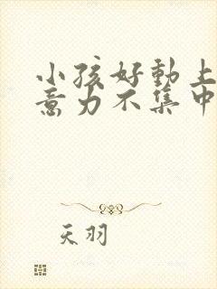 小孩好动上课注意力不集中怎么办