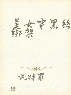 美女穿黑丝袜被绑架