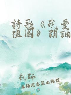 诗歌《我爱我的祖国》朗诵稿