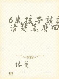 6岁孩子说话不清楚怎么回事