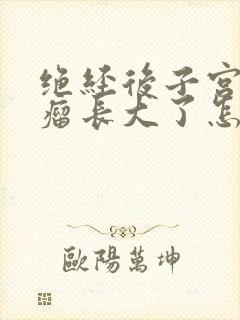 绝经后子宫有肌瘤长大了怎么办