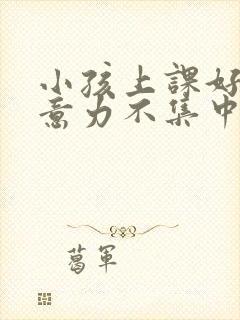 小孩上课好动注意力不集中