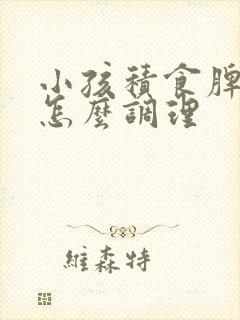 小孩积食脾胃弱怎么调理