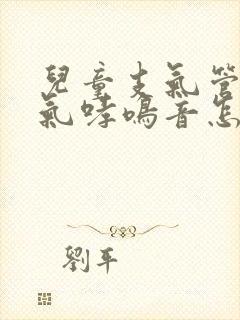 儿童支气管炎喘气哮鸣音怎么办