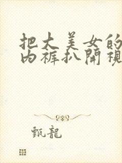 把大美女的内衣内裤扒开视频