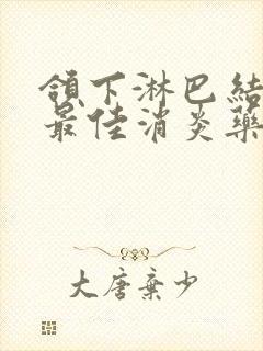 颌下淋巴结肿大最佳消炎药有哪些