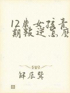 12岁女孩青春期叛逆怎么办