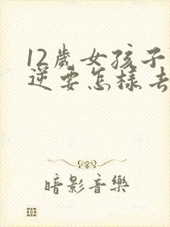 12岁女孩子叛逆要怎样去引导她