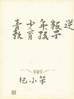 青少年叛逆怎么教育孩子