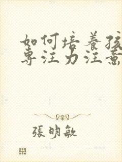 如何培养孩子的专注力注意力