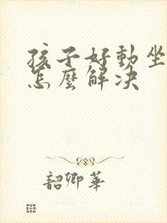 孩子好动坐不住怎么解决